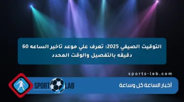 التوقيت الصيفي 2025: تعرف على موعد تأخير الساعة 60 دقيقة بالتفصيل والوقت المحدد